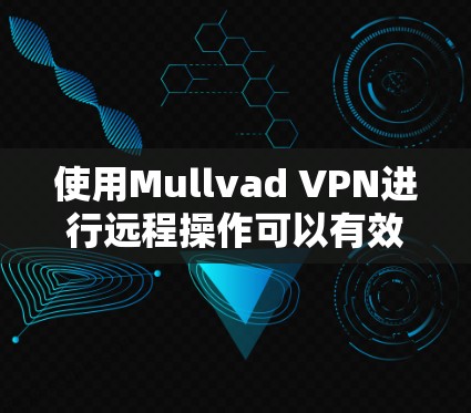 使用Mullvad VPN进行远程操作可以有效地保护您的网络环境，确保安全和高效。以下是使用Mullvad VPN进行远程操作的步骤