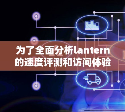 为了全面分析lantern的速度评测和访问体验，我们可以按照以下步骤进行