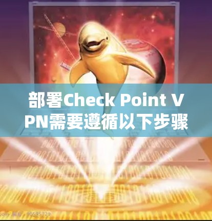 部署Check Point VPN需要遵循以下步骤和注意事项