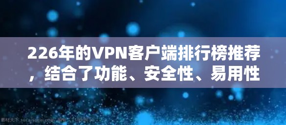 226年的VPN客户端排行榜推荐，结合了功能、安全性、易用性和价格等因素，适用于企业和个人用户。以下是推荐列表