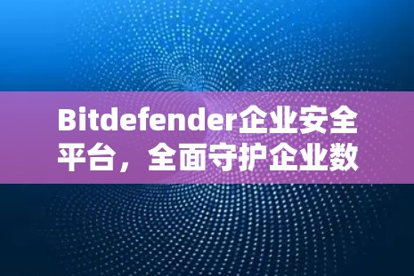 Bitdefender企业安全平台，全面守护企业数据安全的实用解决方案