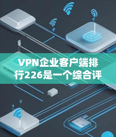 VPN企业客户端排行226是一个综合评估企业网络连接能力的排名系统,旨在帮助用户选择适合的VPN服务。以下是对该排行的详细分析和总结 VPN企业客户端排行226是一个综合评估企业网络连接能力的排名系统,旨在帮助用户选择适合的VPN服务。以下是对该排行的详细分析和总结
