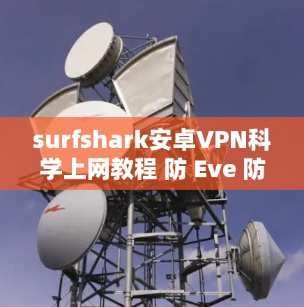 surfshark安卓VPN科学上网教程 防 Eve 防护入门 surfshark安卓VPN科学上网教程 防 Eve 防护入门