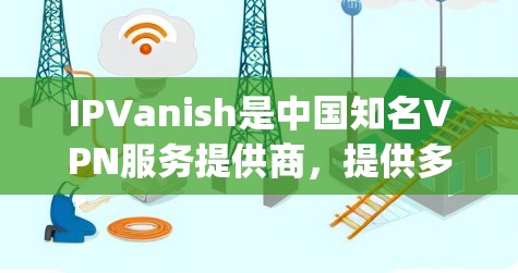 IPVanish是中国知名VPN服务提供商，提供多种接入方式，包括Straight Forward、Sim City、Go Far和Blink系列。以下是关于这些服务的连接体验和相关建议