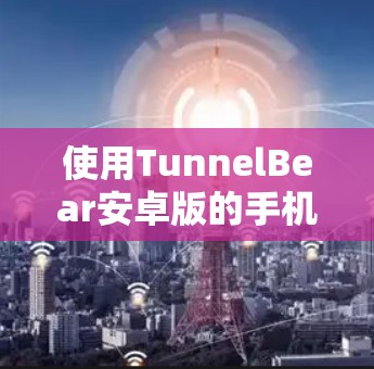 使用TunnelBear安卓版的手机VPN，可以通过以下步骤进行