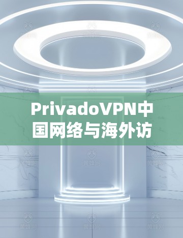 PrivadoVPN中国网络与海外访问体验测试