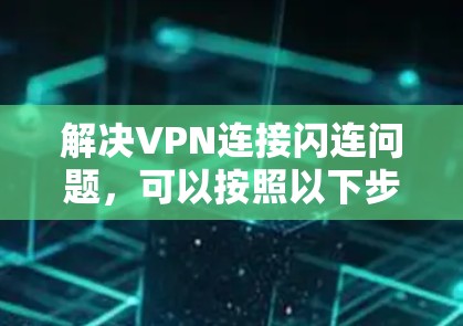 解决VPN连接闪连问题，可以按照以下步骤进行