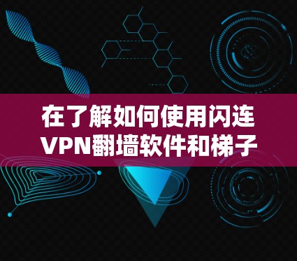 在了解如何使用闪连VPN翻墙软件和梯子工时，首先需要明确这些工具的核心功能和使用场景。以下是关于这两个工具的详细分析