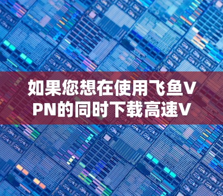 如果您想在使用飞鱼VPN的同时下载高速VPN加速器，以下是一些推荐的高速VPN加速器，并且它们支持飞鱼VPN的使用。请注意，加速器的使用需要遵守各自的使用规则和限制