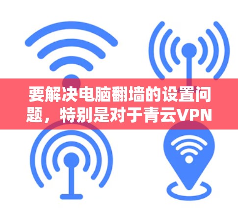 要解决电脑翻墙的设置问题，特别是对于青云VPN电脑版的配置，可以按照以下步骤操作