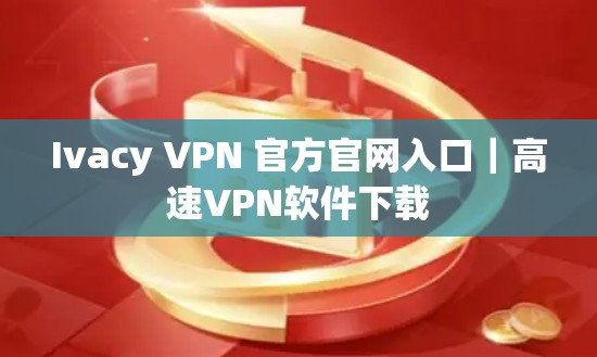 Ivacy VPN 官方官网入口｜高速VPN软件下载