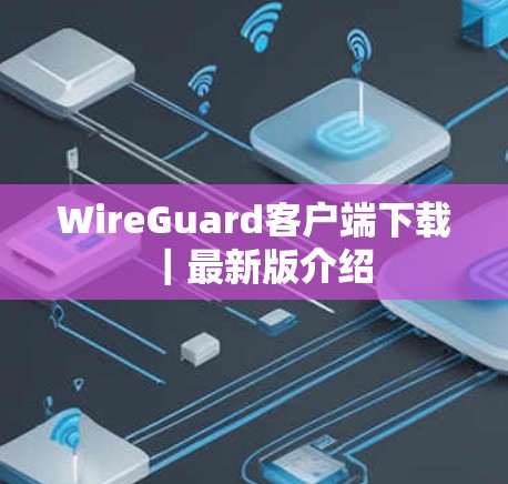 WireGuard客户端下载｜最新版介绍