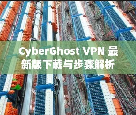 CyberGhost VPN 最新版下载与步骤解析