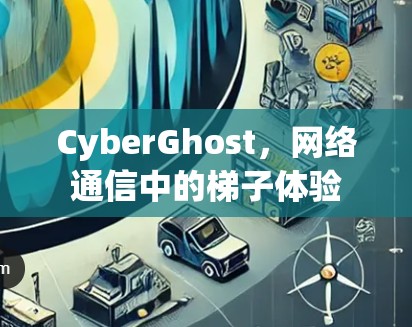 CyberGhost，网络通信中的梯子体验