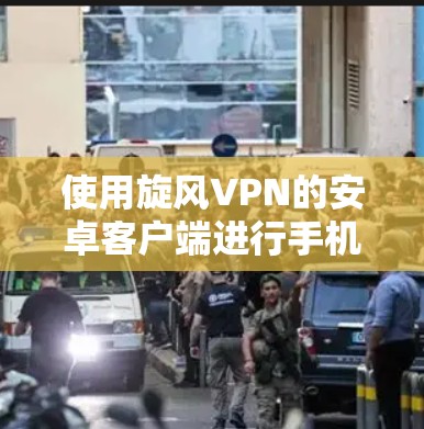使用旋风VPN的安卓客户端进行手机翻墙,以下是详细的步骤指南 使用旋风VPN的安卓客户端进行手机翻墙,以下是详细的步骤指南