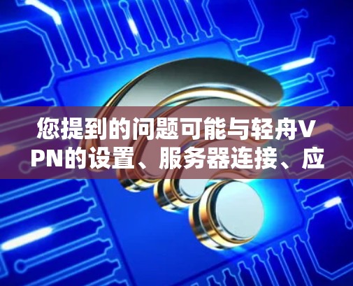 您提到的问题可能与轻舟VPN的设置、服务器连接、应用功能或服务协议有关。以下是针对您可能遇到的问题的详细解决方案 您提到的问题可能与轻舟VPN的设置、服务器连接、应用功能或服务协议有关。以下是针对您可能遇到的问题的详细解决方案