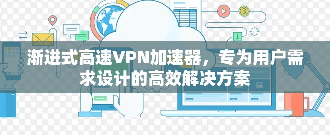 渐进式高速VPN加速器,专为用户需求设计的高效解决方案 渐进式高速VPN加速器,专为用户需求设计的高效解决方案