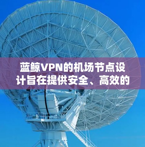 蓝鲸VPN的机场节点设计旨在提供安全、高效的VPN服务,帮助旅客在线访问机场设施。以下是关于蓝鲸VPN机场节点和服务器推荐的详细分析 蓝鲸VPN的机场节点设计旨在提供安全、高效的VPN服务,帮助旅客在线访问机场设施。以下是关于蓝鲸VPN机场节点和服务器推荐的详细分析
