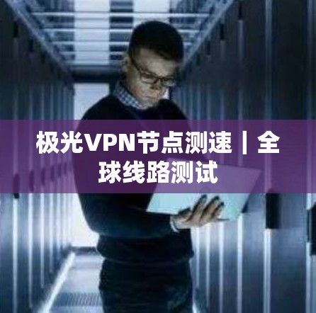 极光VPN节点测速|全球线路测试 极光VPN节点测速|全球线路测试