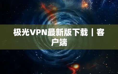 极光VPN最新版下载|客户端 极光VPN最新版下载|客户端