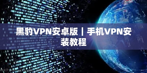 黑豹VPN安卓版|手机VPN安装教程 黑豹VPN安卓版|手机VPN安装教程