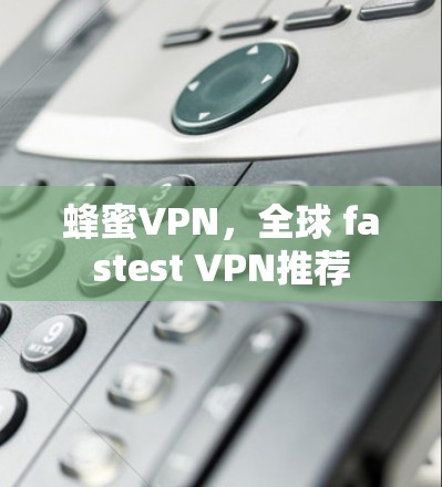 蜂蜜VPN,全球 fastest VPN推荐 蜂蜜VPN,全球 fastest VPN推荐