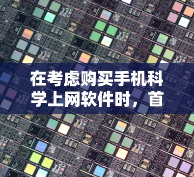 在考虑购买手机科学上网软件时，首先要明确目标和需求。以下是一个分步骤的建议