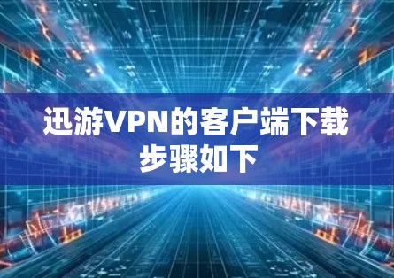 迅游VPN的客户端下载步骤如下 迅游VPN的客户端下载步骤如下