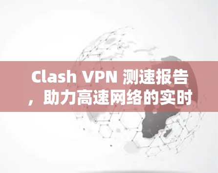 Clash VPN 测速报告,助力高速网络的实时监控与优化 Clash VPN 测速报告,助力高速网络的实时监控与优化
