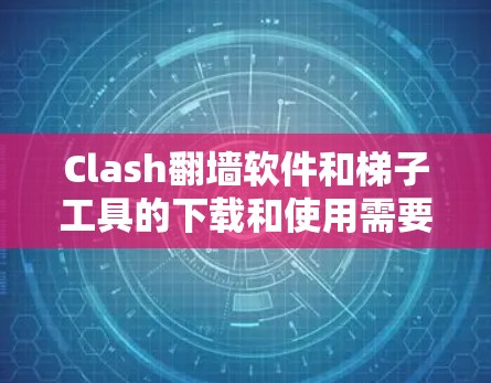 Clash翻墙软件和梯子工具的下载和使用需要明确它们的具体用途和类型。以下是详细的步骤和建议
