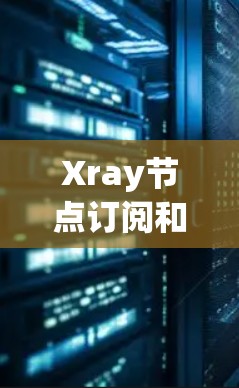 Xray节点订阅和VPN连接是通过Xray协议实现设备间通信的加密方法，具体操作如下
