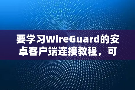 要学习WireGuard的安卓客户端连接教程，可以按照以下步骤进行