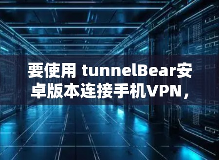 要使用 tunnelBear安卓版本连接手机VPN,您可以按照以下步骤进行操作 要使用 tunnelBear安卓版本连接手机VPN,您可以按照以下步骤进行操作
