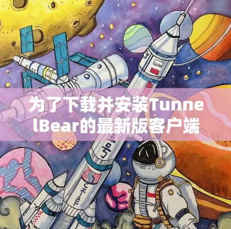 为了下载并安装TunnelBear的最新版客户端入口，可以按照以下步骤进行