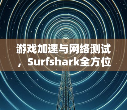 游戏加速与网络测试,Surfshark全方位解决方案 游戏加速与网络测试,Surfshark全方位解决方案
