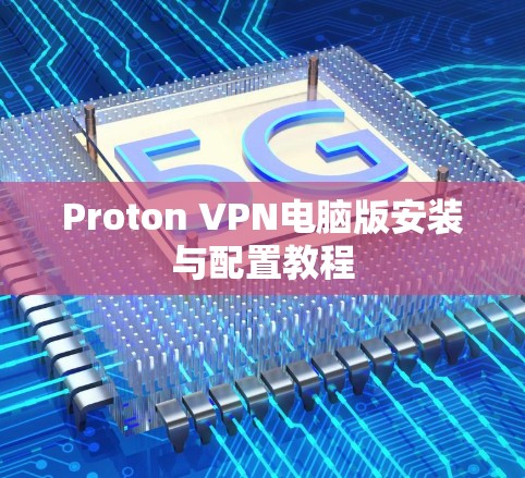 Proton VPN电脑版安装与配置教程 Proton VPN电脑版安装与配置教程