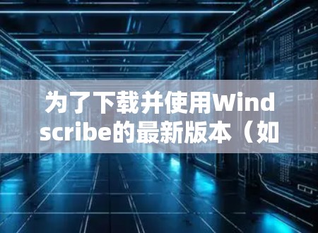 为了下载并使用Windscribe的最新版本(如Windscribe 3)请按照以下步骤操作 为了下载并使用Windscribe的最新版本(如Windscribe 3)请按照以下步骤操作