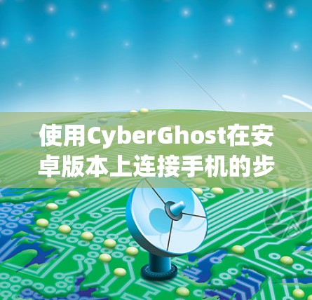 使用CyberGhost在安卓版本上连接手机的步骤如下 使用CyberGhost在安卓版本上连接手机的步骤如下
