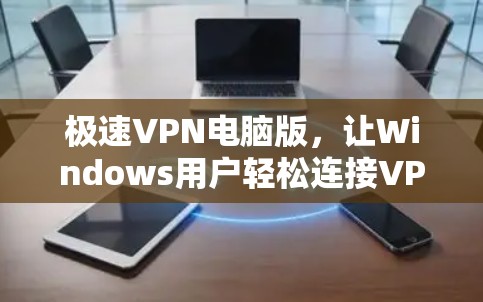 极速VPN电脑版，让Windows用户轻松连接VPN