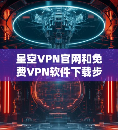 星空VPN官网和免费VPN软件下载步骤如下