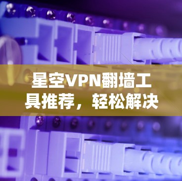星空VPN翻墙工具推荐，轻松解决VPN问题