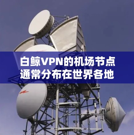 白鲸VPN的机场节点通常分布在世界各地，包括但不限于以下几个主要机场
