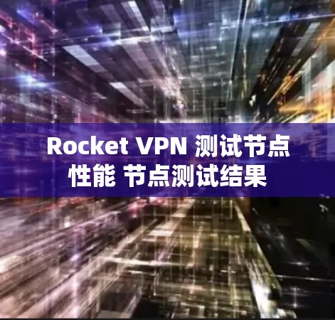 Rocket VPN 测试节点性能 节点测试结果