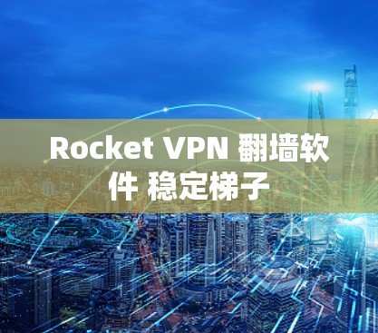 Rocket VPN 翻墙软件 稳定梯子 Rocket VPN 翻墙软件 稳定梯子