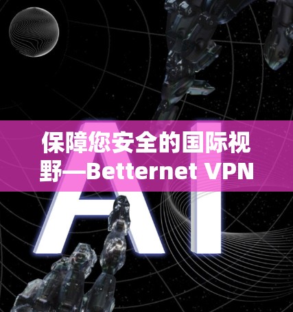 保障您安全的国际视野—Betternet VPN机场节点推荐 保障您安全的国际视野—Betternet VPN机场节点推荐