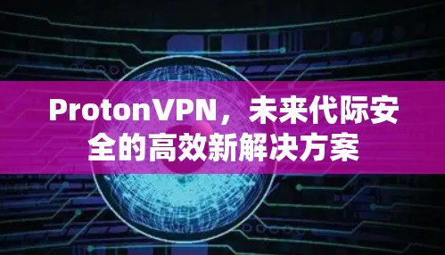 ProtonVPN,未来代际安全的高效新解决方案 ProtonVPN,未来代际安全的高效新解决方案