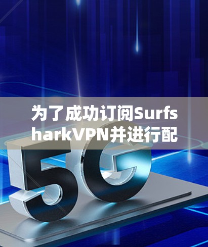 为了成功订阅SurfsharkVPN并进行配置,您可以按照以下步骤操作 为了成功订阅SurfsharkVPN并进行配置,您可以按照以下步骤操作