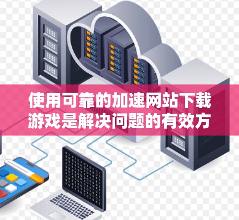 使用可靠的加速网站下载游戏是解决问题的有效方法,以下是一个清晰的步骤指南 使用可靠的加速网站下载游戏是解决问题的有效方法,以下是一个清晰的步骤指南