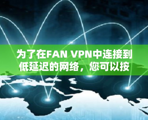 为了在FAN VPN中连接到低延迟的网络，您可以按照以下步骤进行操作