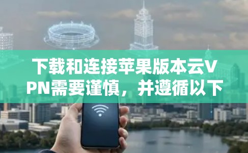 下载和连接苹果版本云VPN需要谨慎，并遵循以下步骤